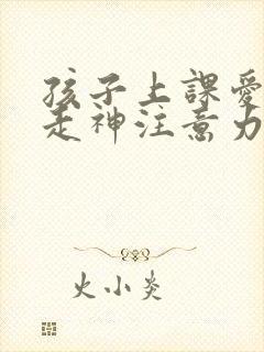 孩子上课爱发呆走神注意力不集中