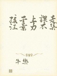 孩子上课走神 注意力不集中