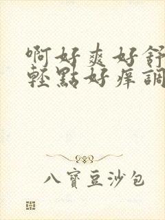 啊好爽好舒服嗯轻点好痒调情