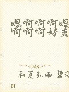 嗯啊啊啊嗯啊啊啊啊啊好爽啊