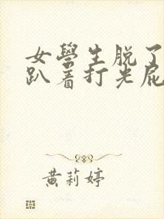 女学生脱了内裤趴着打光屁