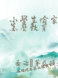 小学生偷家里钱怎么教育