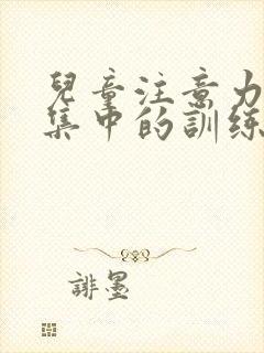 儿童注意力不能集中的训练方法