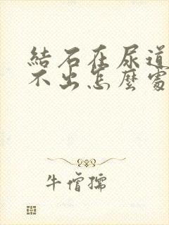 结石在尿道口排不出怎么处理