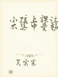 小孩上课注意力不集中爱动