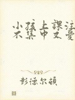 小孩上课注意力不集中又爱撒谎