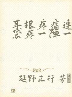 耳根疼痛连着脑袋疼一阵一阵疼