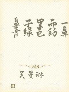 鼻子里面一直有青绿色的鼻涕为什么