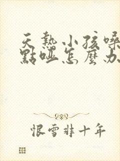 天热小孩嗓子有点哑怎么办