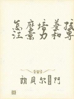 怎么培养孩子的注意力和专注力10岁