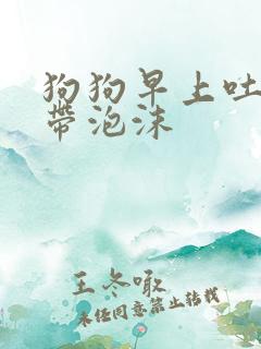 狗狗早上吐黄水带泡沫