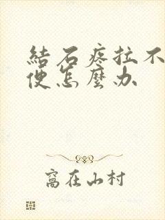 结石疼拉不出小便怎么办