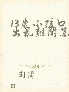 13岁小孩口臭出气难闻怎么解决