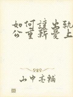 如何让出轨的老公重新爱上自己