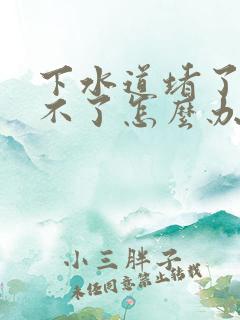 下水道堵了疏通不了怎么办