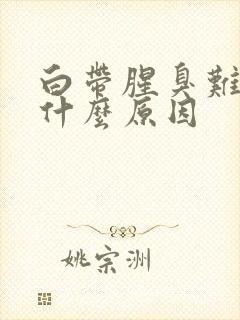 白带腥臭难闻是什么原因