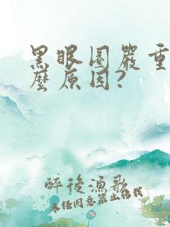 黑眼圈严重是什么原因?