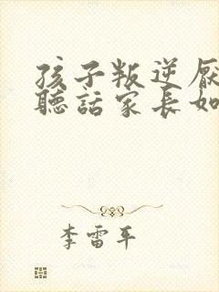 孩子叛逆厌学不听话家长如何做8~17岁