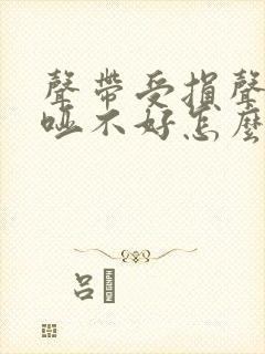 声带受损声音嘶哑不好怎么办