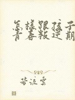 怎样跟孩子沟通青春叛逆期的问题