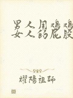 男人用鸡鸡插入女人的屁股