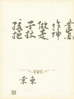 孩子做作业磨蹭拖拉走神怎么办