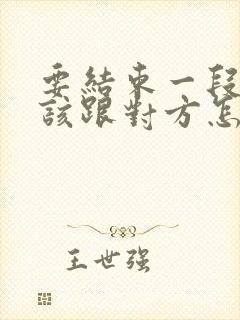 要结束一段感情该跟对方怎么说