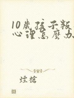 10岁孩子叛逆心理怎么办