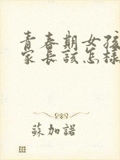 青春期女孩叛逆家长该怎样做