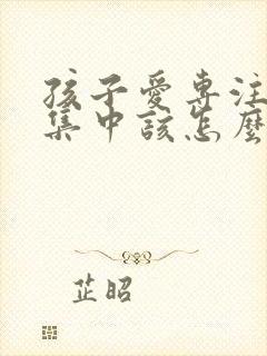 孩子爱专注力不集中该怎么办