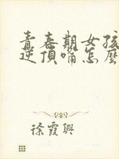 青春期女孩子叛逆顶嘴怎么办