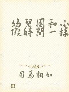 幼儿园和小学放假时间一样吗