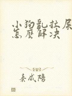 小狗乱拉屎拉尿怎么解决