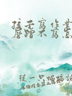 孩子写作业发呆磨蹭不写怎么办