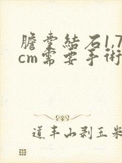 胆囊结石1,7cm需要手术吗