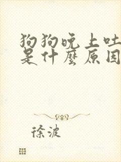 狗狗晚上吐黄水是什么原因怎么办