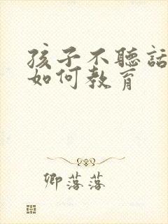 孩子不听话叛逆如何教育