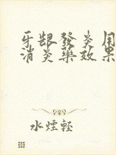 牙龈发炎用什么消炎药效果最好