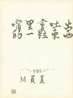 嘴里会吐出臭臭的一粒东西