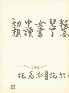 初中女儿叛逆不想读书了怎么办