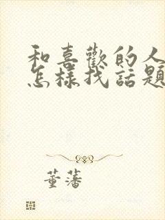 和喜欢的人聊天怎样找话题