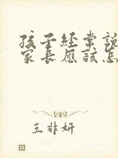 孩子经常说谎,家长应该怎么做?