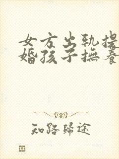 女方出轨提出离婚孩子抚养权一般怎么判