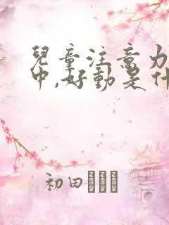 儿童注意力不集中,好动是什么原因