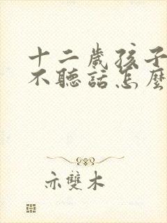 十二岁孩子叛逆不听话怎么办