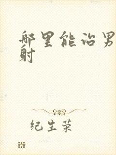 哪里能治男人早射