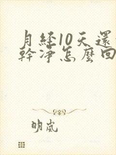 月经10天还没干净怎么回事