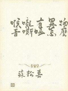 喉咙有异物感声音嘶哑怎么回事