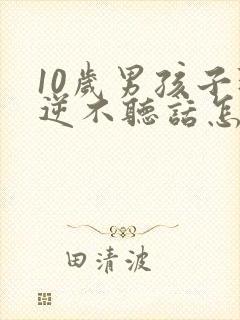 10岁男孩子叛逆不听话怎么办