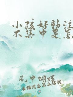 小孩好动注意力不集中是怎么回事